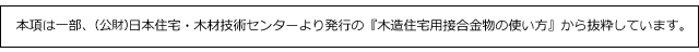 本項は一部、(財)日本住宅・木材技術センターより発行の『木造住宅用接合金物の使い方』から抜粋しています。