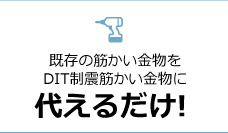 既存の筋かい金物をDIT制震筋かい金物に代えるだけ！