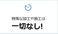 特殊な加工や施工は一切なし！