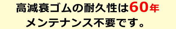 高減衰ゴムの耐久性は60年メンテナンス不要です。