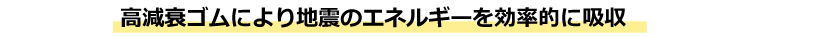 高減衰ゴムにより地震のエネルギーを効率的に吸収