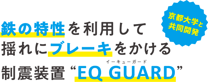 鉄の特性を利用して揺れにブレーキをかける制震装置EQ GUARD。京都大学と共同開発