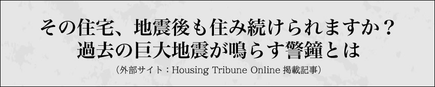 その住宅、地震後も住み続けられますか？過去の巨大地震が鳴らす警鐘とは（外部サイト Housing Tribune Online掲載記事）