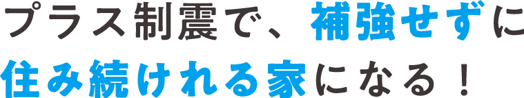 プラス制震で、補強せずに住み続けられる家になる！